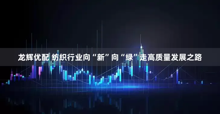 龙辉优配 纺织行业向“新”向“绿”走高质量发展之路