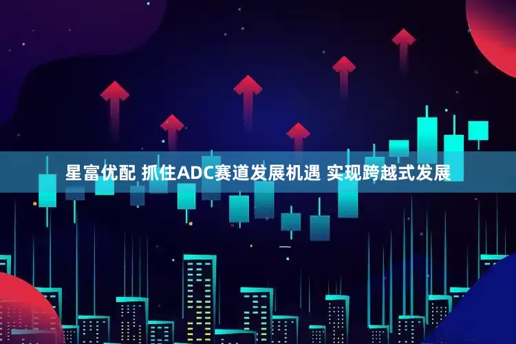 星富优配 抓住ADC赛道发展机遇 实现跨越式发展