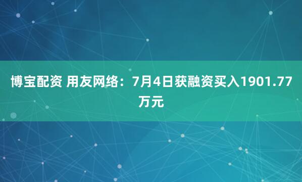 博宝配资 用友网络：7月4日获融资买入1901.77万元