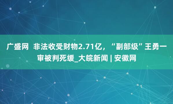广盛网  非法收受财物2.71亿，“副部级”王勇一审被判死缓_大皖新闻 | 安徽网