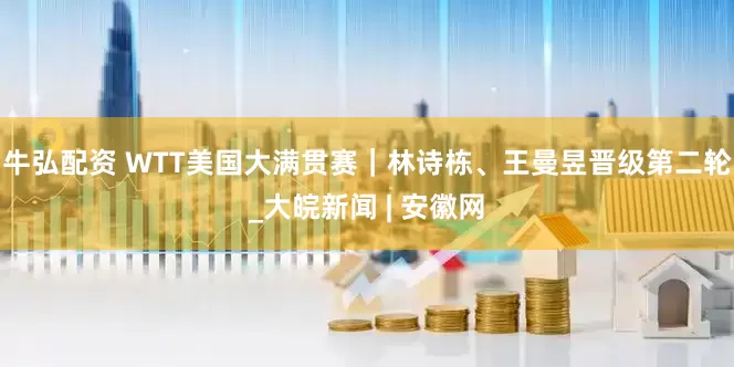 牛弘配资 WTT美国大满贯赛｜林诗栋、王曼昱晋级第二轮_大皖新闻 | 安徽网