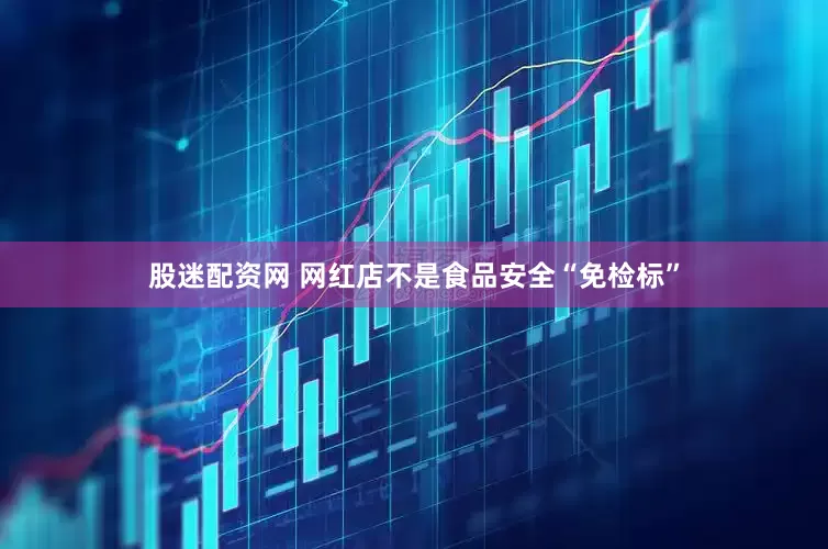 股迷配资网 网红店不是食品安全“免检标”