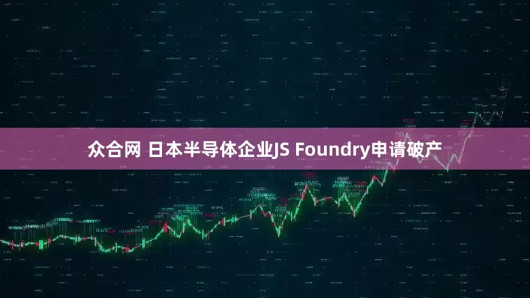 众合网 日本半导体企业JS Foundry申请破产