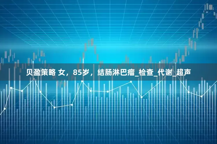 贝盈策略 女，85岁，结肠淋巴瘤_检查_代谢_超声