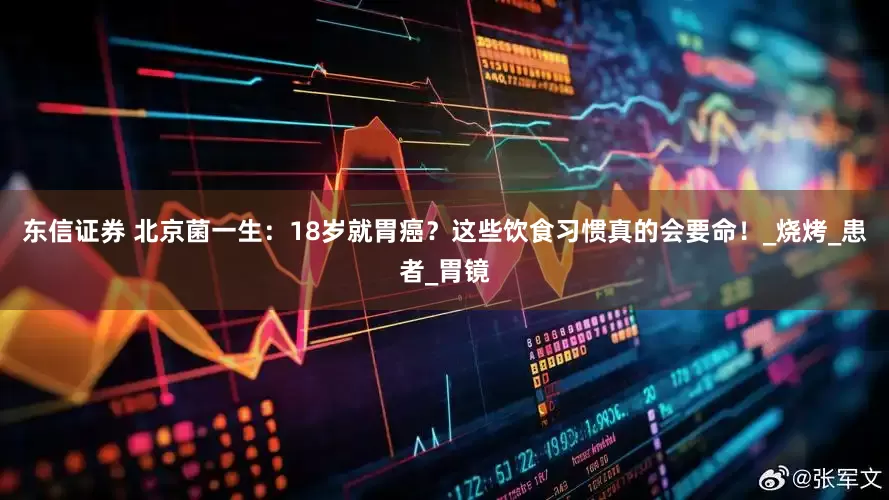 东信证券 北京菌一生：18岁就胃癌？这些饮食习惯真的会要命！_烧烤_患者_胃镜