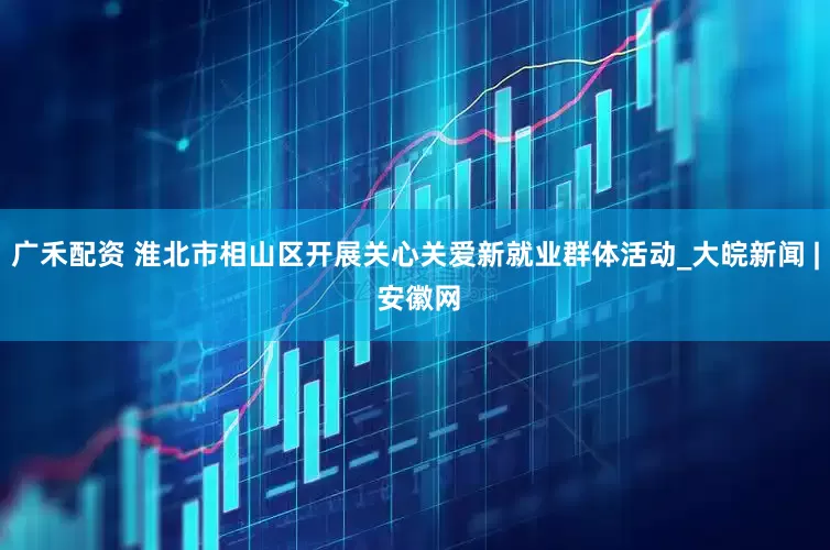 广禾配资 淮北市相山区开展关心关爱新就业群体活动_大皖新闻 | 安徽网