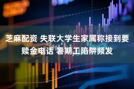 芝麻配资 失联大学生家属称接到要赎金电话 暑期工陷阱频发