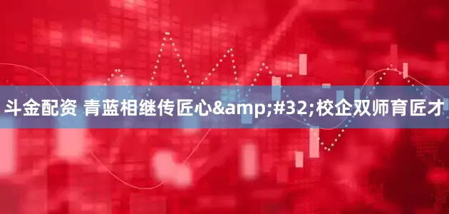 斗金配资 青蓝相继传匠心 校企双师育匠才