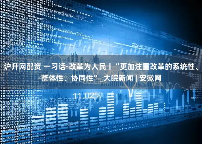 沪升网配资 一习话·改革为人民丨“更加注重改革的系统性、整体性、协同性”_大皖新闻 | 安徽网