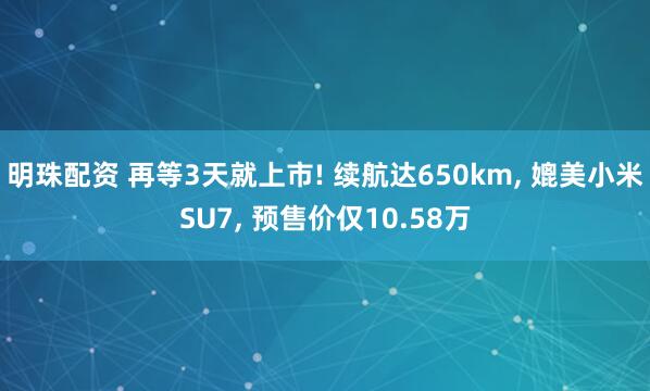 明珠配资 再等3天就上市! 续航达650km, 媲美小米SU7, 预售价仅10.58万