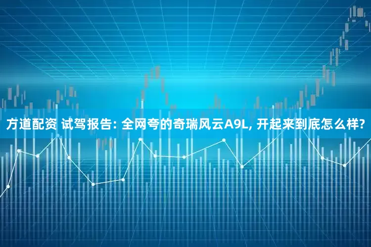 方道配资 试驾报告: 全网夸的奇瑞风云A9L, 开起来到底怎么样?