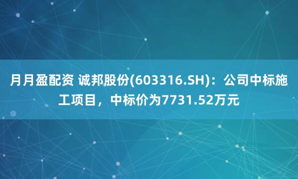 月月盈配资 诚邦股份(603316.SH)：公司中标施工项目，中标价为7731.52万元