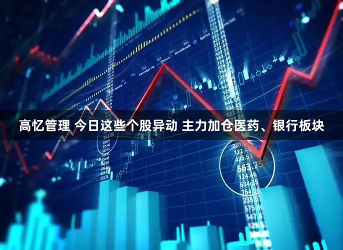 高忆管理 今日这些个股异动 主力加仓医药、银行板块