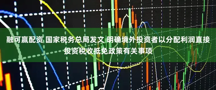 融可赢配资 国家税务总局发文 明确境外投资者以分配利润直接投资税收抵免政策有关事项