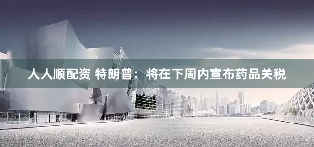 人人顺配资 特朗普：将在下周内宣布药品关税