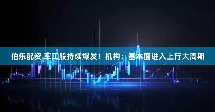 伯乐配资 军工股持续爆发！机构：基本面进入上行大周期