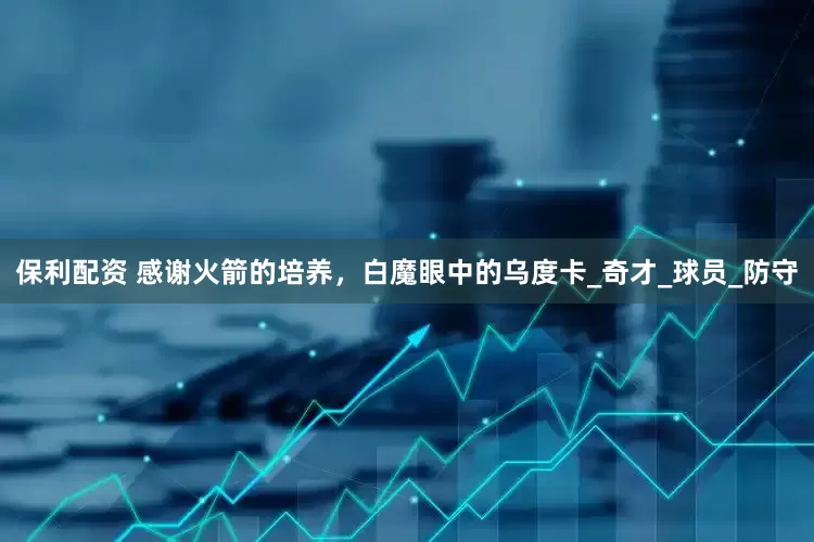 保利配资 感谢火箭的培养，白魔眼中的乌度卡_奇才_球员_防守