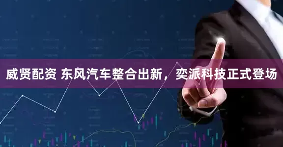 威贤配资 东风汽车整合出新，奕派科技正式登场