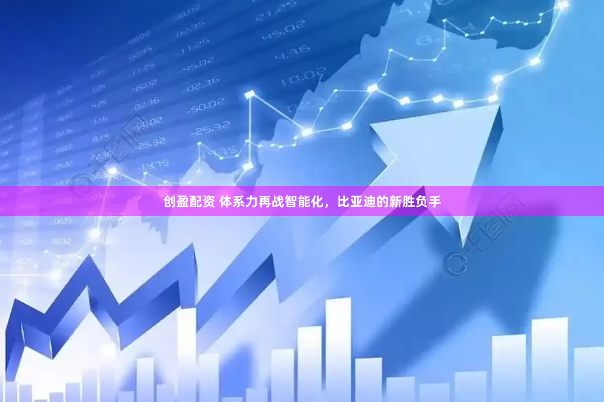 创盈配资 体系力再战智能化，比亚迪的新胜负手