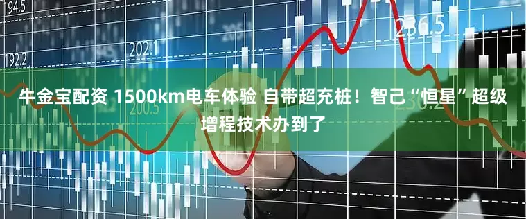 牛金宝配资 1500km电车体验 自带超充桩！智己“恒星”超级增程技术办到了