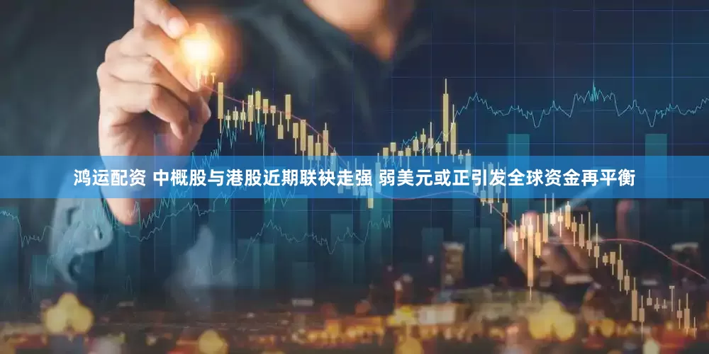 鸿运配资 中概股与港股近期联袂走强 弱美元或正引发全球资金再平衡