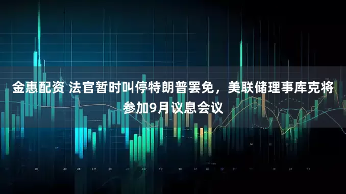 金惠配资 法官暂时叫停特朗普罢免，美联储理事库克将参加9月议息会议