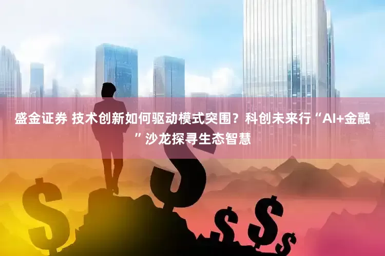 盛金证券 技术创新如何驱动模式突围？科创未来行“AI+金融”沙龙探寻生态智慧