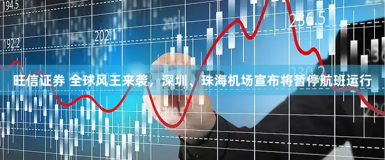 旺信证券 全球风王来袭，深圳、珠海机场宣布将暂停航班运行