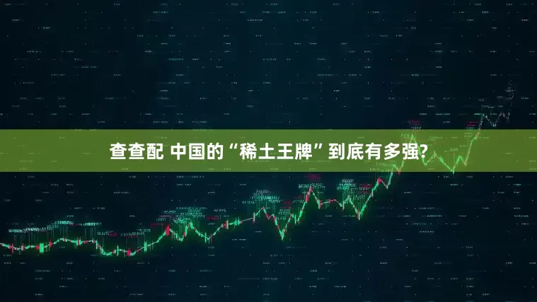 查查配 中国的“稀土王牌”到底有多强?