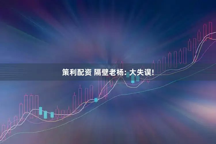 策利配资 隔壁老杨: 大失误!
