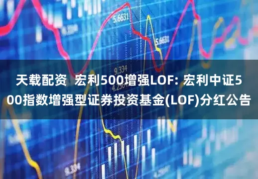 天载配资  宏利500增强LOF: 宏利中证500指数增强型证券投资基金(LOF)分红公告