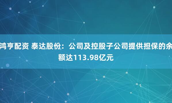 鸿亨配资 泰达股份：公司及控股子公司提供担保的余额达113.98亿元