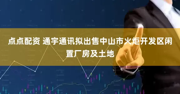 点点配资 通宇通讯拟出售中山市火炬开发区闲置厂房及土地