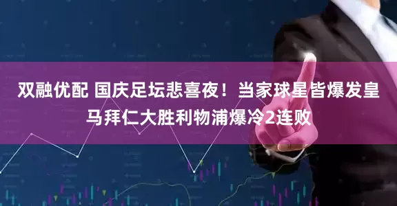双融优配 国庆足坛悲喜夜！当家球星皆爆发皇马拜仁大胜利物浦爆冷2连败