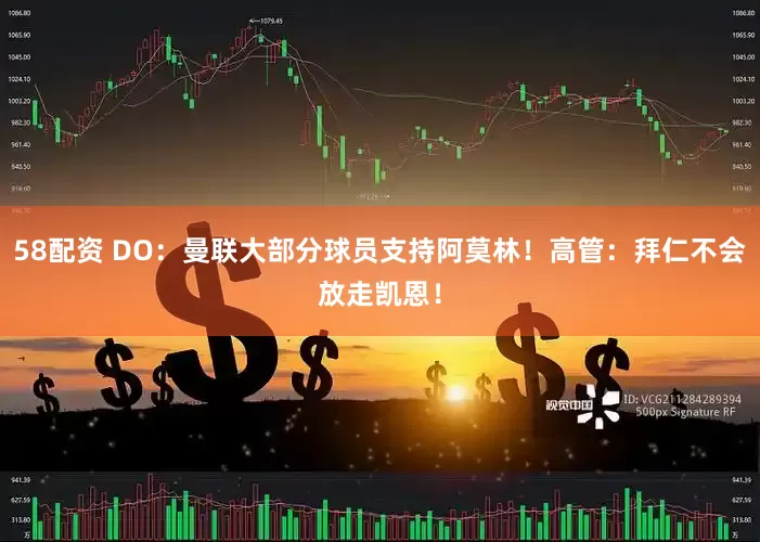 58配资 DO：曼联大部分球员支持阿莫林！高管：拜仁不会放走凯恩！