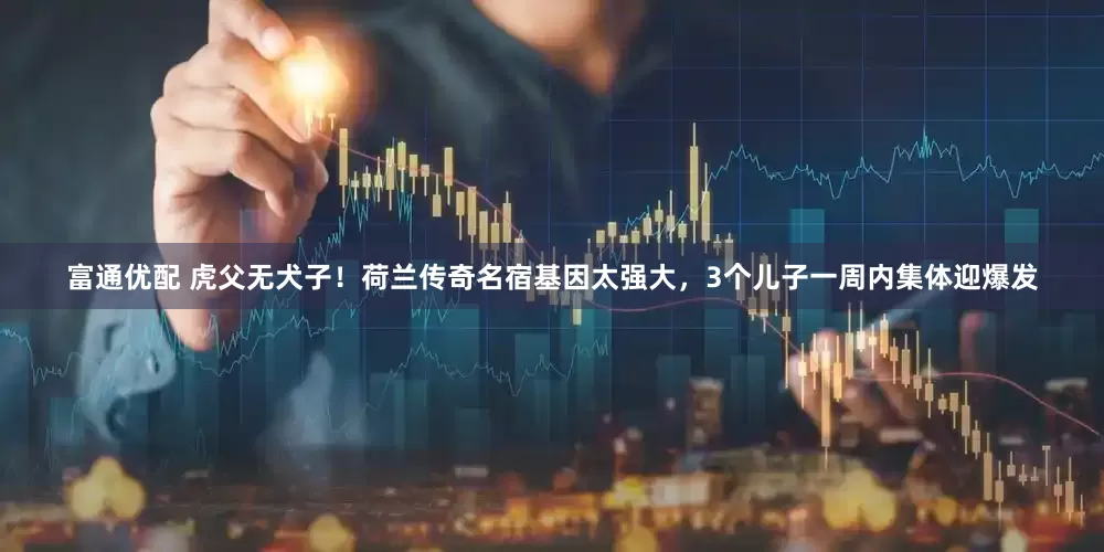 富通优配 虎父无犬子！荷兰传奇名宿基因太强大，3个儿子一周内集体迎爆发