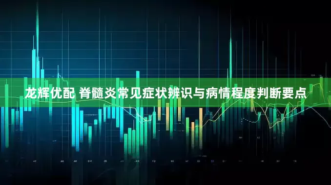 龙辉优配 脊髓炎常见症状辨识与病情程度判断要点