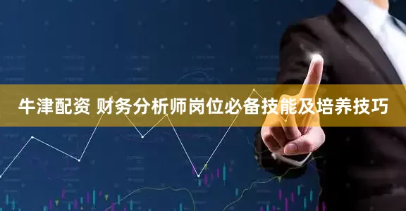 牛津配资 财务分析师岗位必备技能及培养技巧