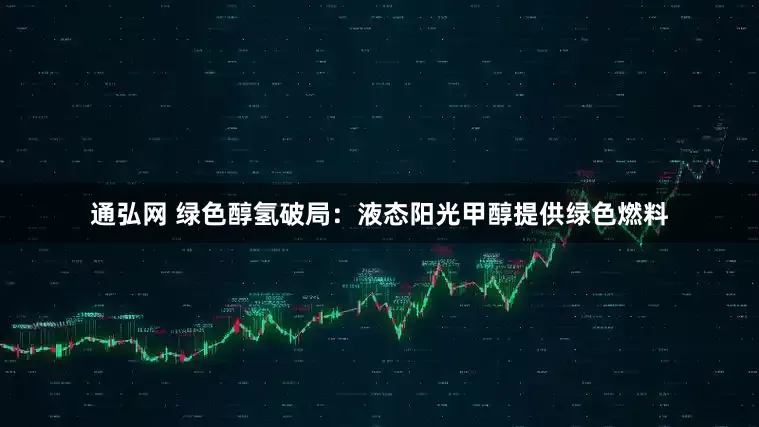 通弘网 绿色醇氢破局：液态阳光甲醇提供绿色燃料
