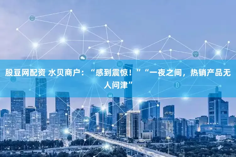 股豆网配资 水贝商户：“感到震惊！”“一夜之间，热销产品无人问津”