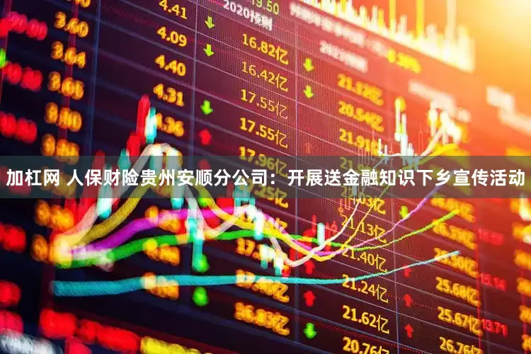 加杠网 人保财险贵州安顺分公司：开展送金融知识下乡宣传活动