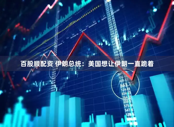百股顺配资 伊朗总统：美国想让伊朗一直跪着