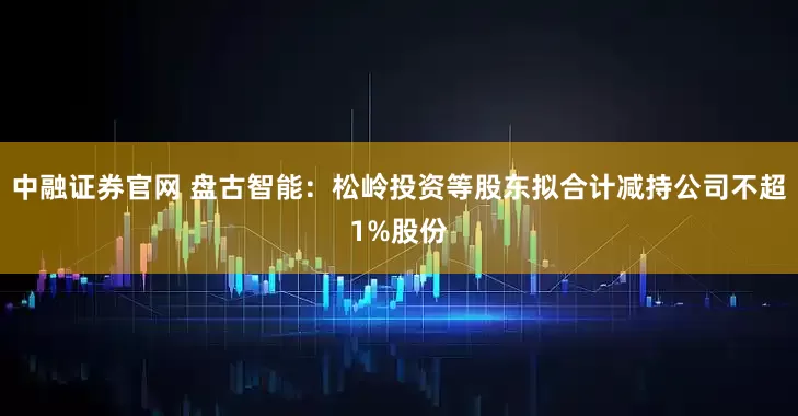 中融证券官网 盘古智能：松岭投资等股东拟合计减持公司不超1%股份