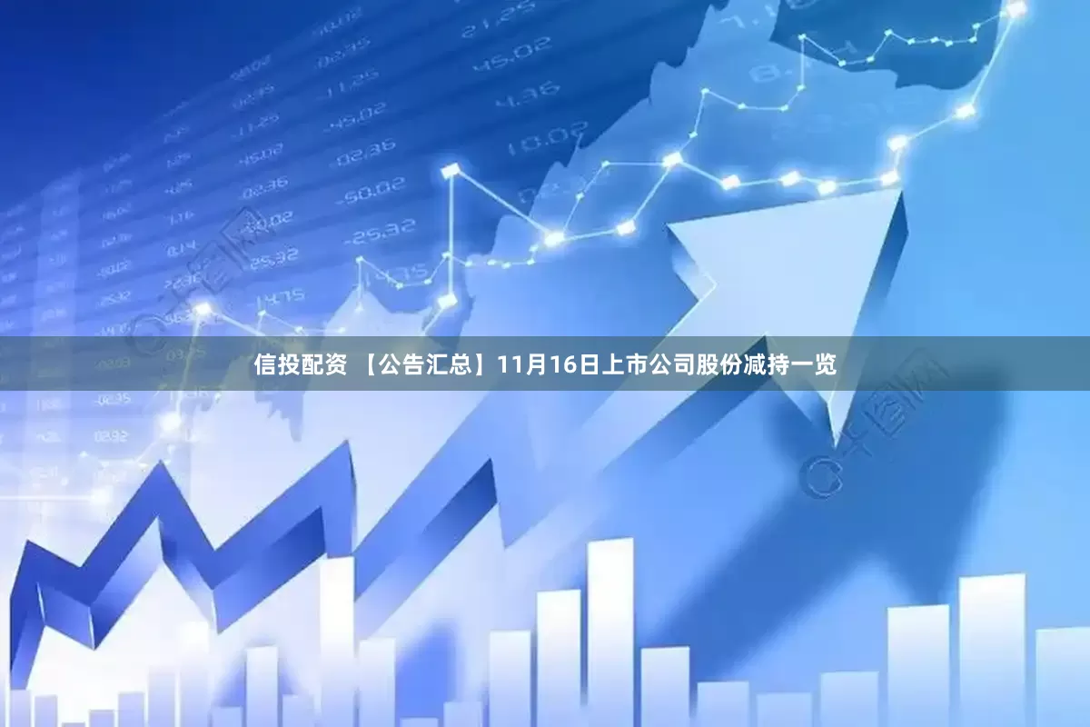信投配资 【公告汇总】11月16日上市公司股份减持一览
