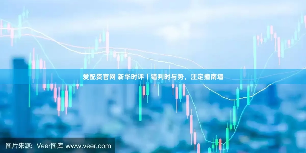 爱配资官网 新华时评丨错判时与势，注定撞南墙