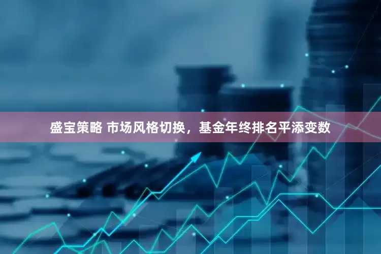 盛宝策略 市场风格切换，基金年终排名平添变数