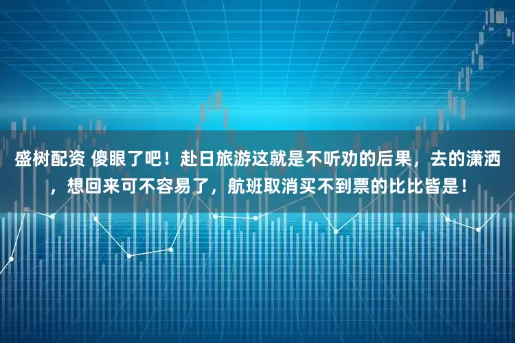 盛树配资 傻眼了吧！赴日旅游这就是不听劝的后果，去的潇洒，想回来可不容易了，航班取消买不到票的比比皆是！