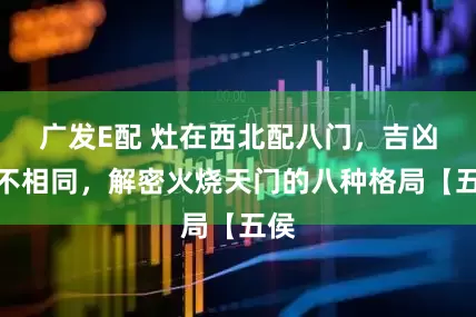 广发E配 灶在西北配八门，吉凶各不相同，解密火烧天门的八种格局【五侯