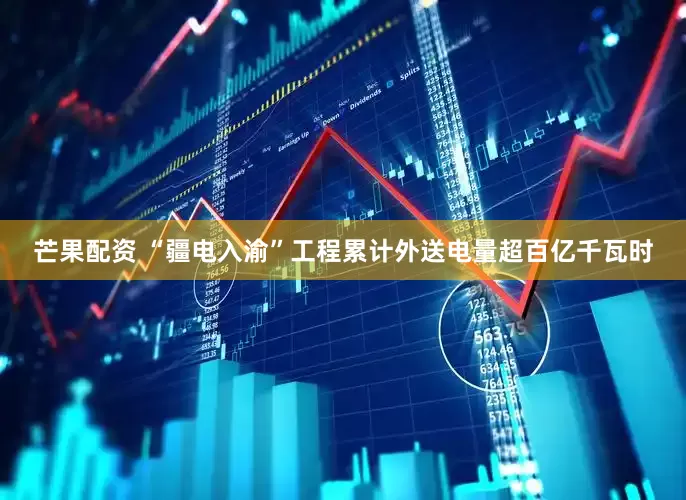 芒果配资 “疆电入渝”工程累计外送电量超百亿千瓦时