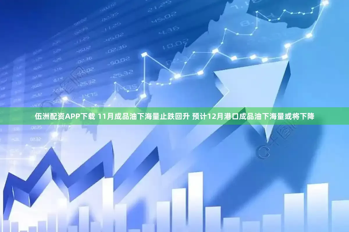 伍洲配资APP下载 11月成品油下海量止跌回升 预计12月港口成品油下海量或将下降